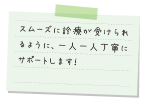 スムーズに診療が受けられるように、一人一人丁寧にサポートします！