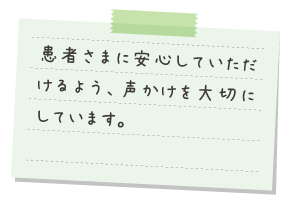 患者さまに安心していただけるよう、声かけを大切にしています。