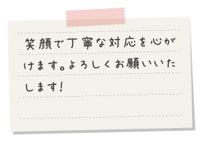 笑顔で丁寧な対応を心がけます。よろしくお願いいたします！